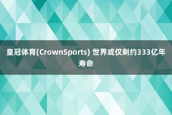皇冠体育(CrownSports) 世界或仅剩约333亿年寿命