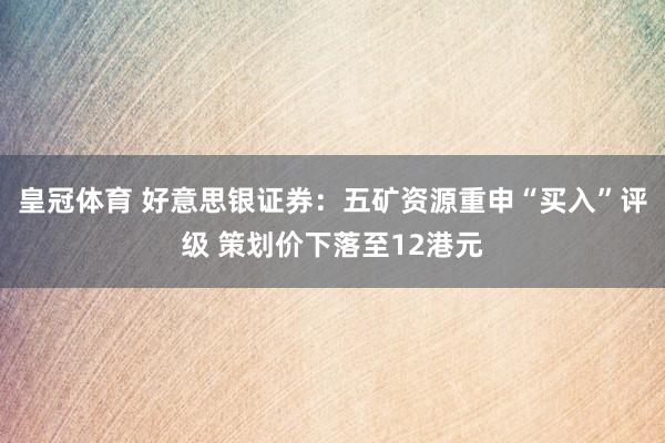 皇冠体育 好意思银证券：五矿资源重申“买入”评级 策划价下落至12港元