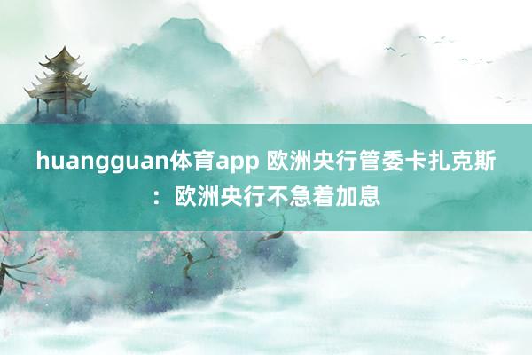 huangguan体育app 欧洲央行管委卡扎克斯：欧洲央行不急着加息