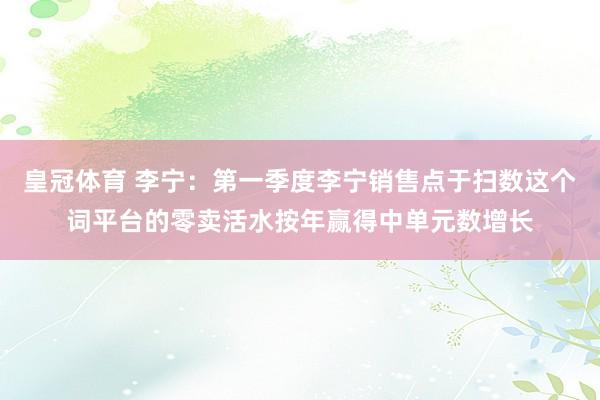 皇冠体育 李宁：第一季度李宁销售点于扫数这个词平台的零卖活水按年赢得中单元数增长