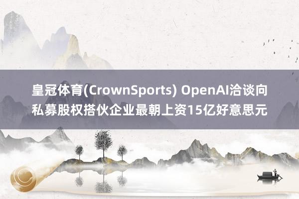 皇冠体育(CrownSports) OpenAI洽谈向私募股权搭伙企业最朝上资15亿好意思元