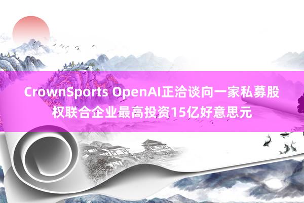 CrownSports OpenAI正洽谈向一家私募股权联合企业最高投资15亿好意思元