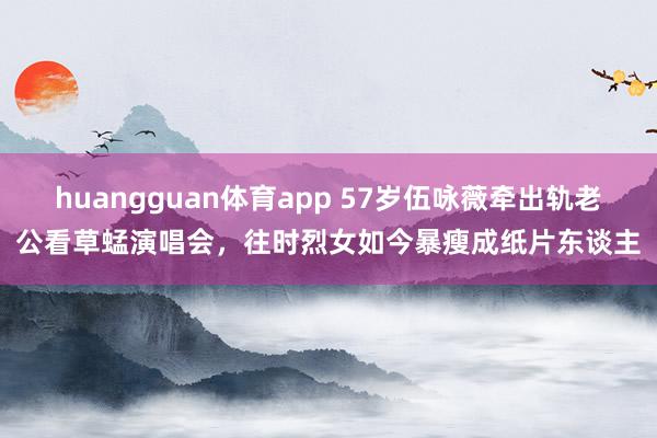 huangguan体育app 57岁伍咏薇牵出轨老公看草蜢演唱会，往时烈女如今暴瘦成纸片东谈主