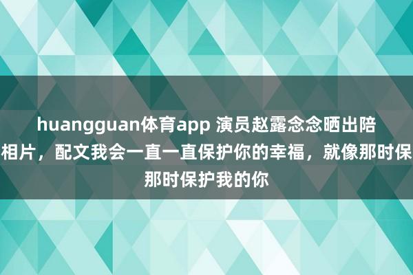 huangguan体育app 演员赵露念念晒出陪魏笑领证相片，配文我会一直一直保护你的幸福，就像那时保护我的你