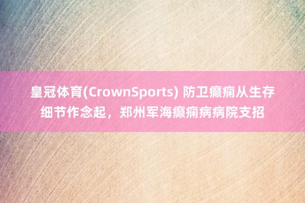 皇冠体育(CrownSports) 防卫癫痫从生存细节作念起，郑州军海癫痫病病院支招