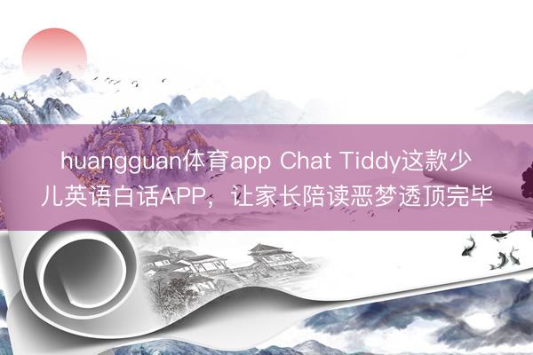 huangguan体育app Chat Tiddy这款少儿英语白话APP，让家长陪读恶梦透顶完毕