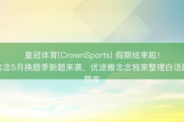 皇冠体育(CrownSports) 假期结束啦！雅念念5月换题季新题来袭，优途雅念念独家整理白话题库