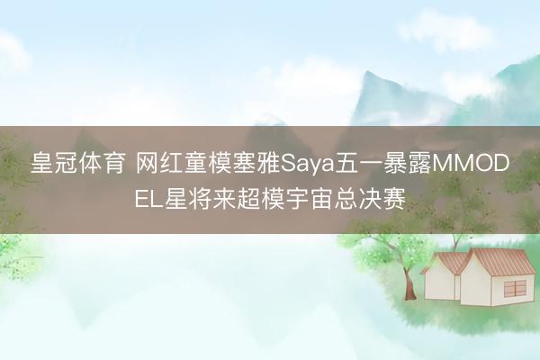 皇冠体育 网红童模塞雅Saya五一暴露MMODEL星将来超模宇宙总决赛
