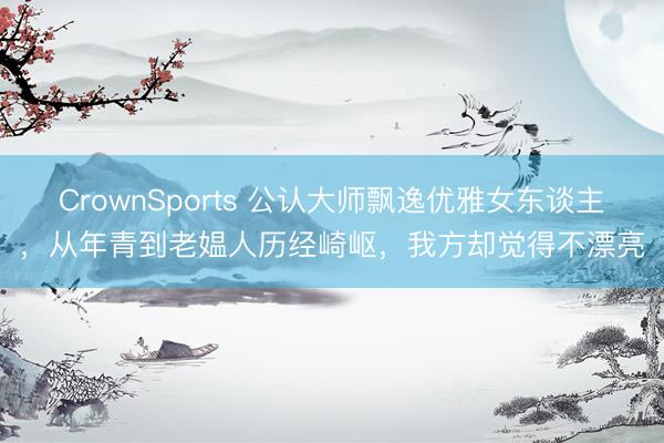 CrownSports 公认大师飘逸优雅女东谈主，从年青到老媪人历经崎岖，我方却觉得不漂亮