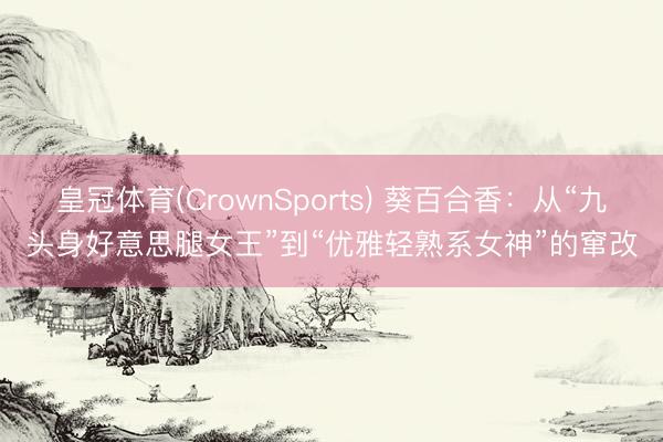 皇冠体育(CrownSports) 葵百合香：从“九头身好意思腿女王”到“优雅轻熟系女神”的窜改
