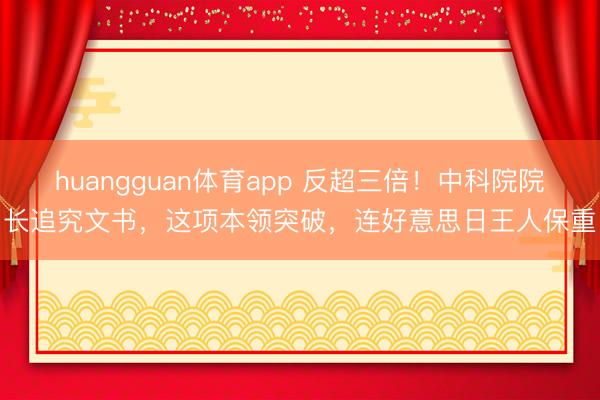 huangguan体育app 反超三倍！中科院院长追究文书，这项本领突破，连好意思日王人保重