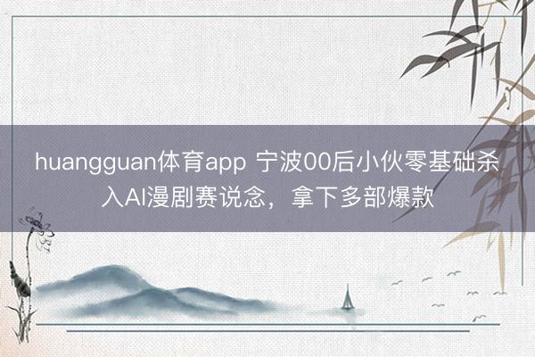huangguan体育app 宁波00后小伙零基础杀入AI漫剧赛说念，拿下多部爆款