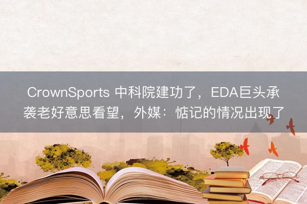CrownSports 中科院建功了，EDA巨头承袭老好意思看望，外媒：惦记的情况出现了