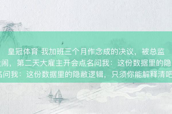 皇冠体育 我加班三个月作念成的决议，被总监拿去署我方的名。我没闹，第二天大雇主开会点名问我：这份数据里的隐敝逻辑，只须你能解释清吧？