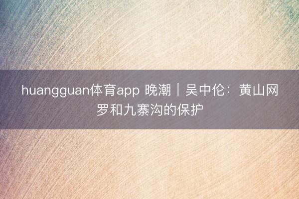 huangguan体育app 晚潮｜吴中伦：黄山网罗和九寨沟的保护
