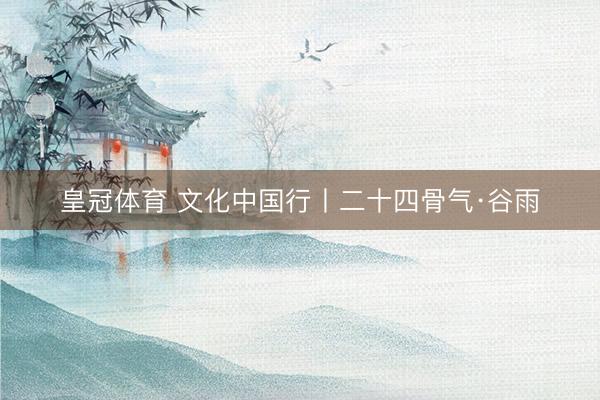 皇冠体育 文化中国行丨二十四骨气·谷雨