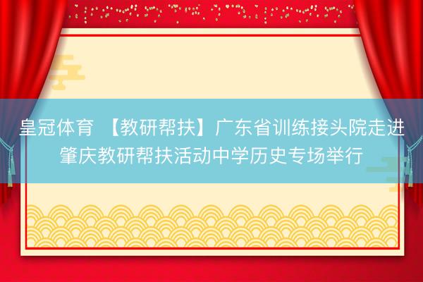 皇冠体育 【教研帮扶】广东省训练接头院走进肇庆教研帮扶活动中学历史专场举行