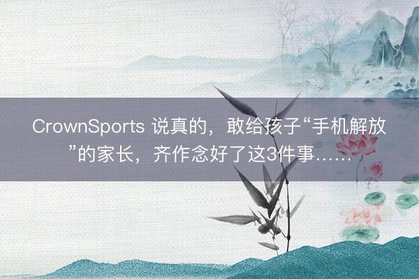 CrownSports 说真的，敢给孩子“手机解放”的家长，齐作念好了这3件事……