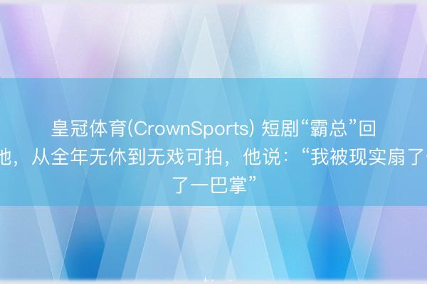 皇冠体育(CrownSports) 短剧“霸总”回闾阎种地，从全年无休到无戏可拍，他说：“我被现实扇了一巴掌”