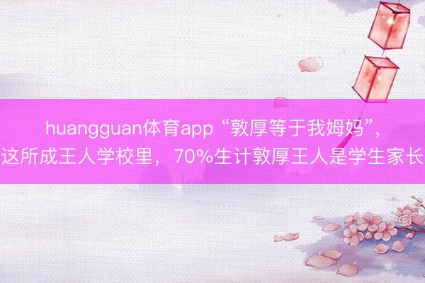 huangguan体育app “敦厚等于我姆妈”，这所成王人学校里，70%生计敦厚王人是学生家长