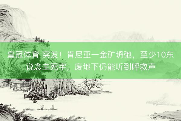 皇冠体育 突发！肯尼亚一金矿坍弛，至少10东说念主死字，废地下仍能听到呼救声