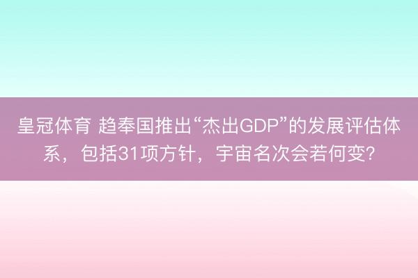 皇冠体育 趋奉国推出“杰出GDP”的发展评估体系，包括31项方针，宇宙名次会若何变？