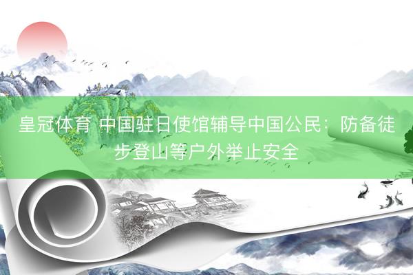 皇冠体育 中国驻日使馆辅导中国公民：防备徒步登山等户外举止安全