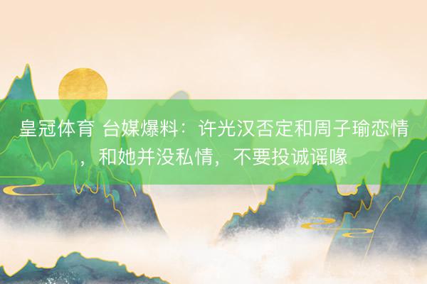 皇冠体育 台媒爆料：许光汉否定和周子瑜恋情，和她并没私情，不要投诚谣喙