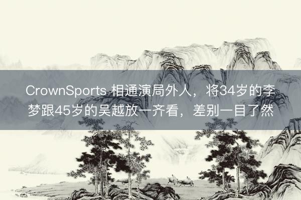 CrownSports 相通演局外人，将34岁的李梦跟45岁的吴越放一齐看，差别一目了然